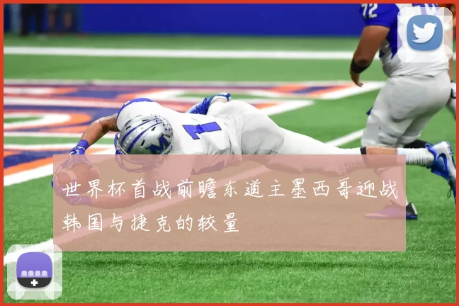 世界杯首战前瞻东道主墨西哥迎战韩国与捷克的较量