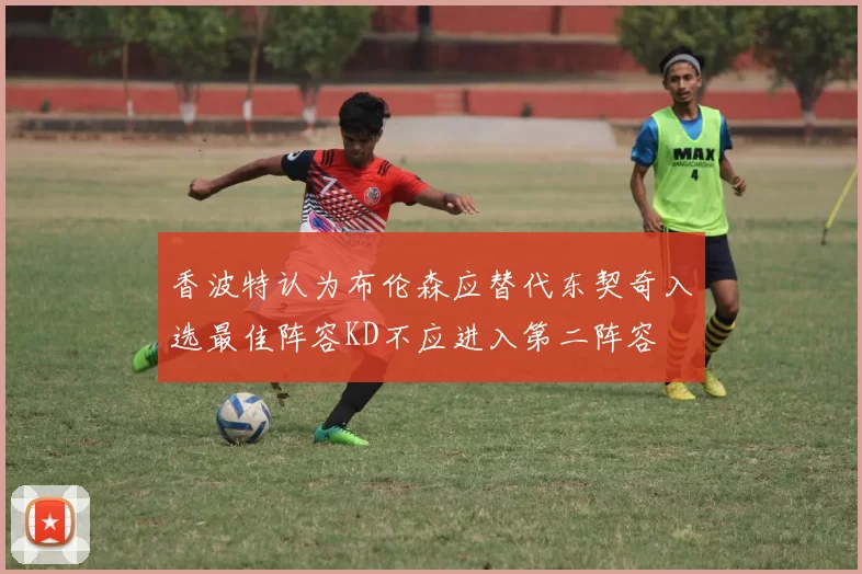 香波特认为布伦森应替代东契奇入选最佳阵容KD不应进入第二阵容
