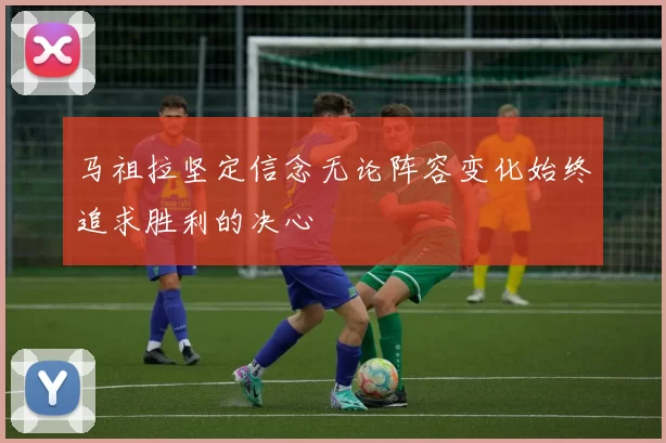 马祖拉坚定信念无论阵容变化始终追求胜利的决心