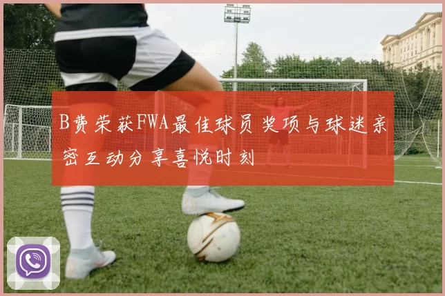 B费荣获FWA最佳球员奖项与球迷亲密互动分享喜悦时刻