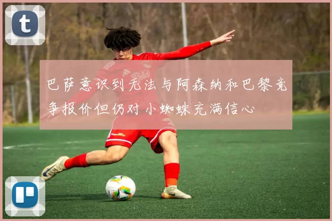 巴萨意识到无法与阿森纳和巴黎竞争报价但仍对小蜘蛛充满信心
