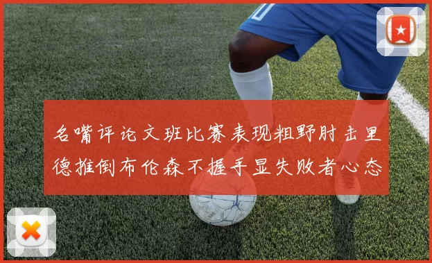 名嘴评论文班比赛表现粗野肘击里德推倒布伦森不握手显失败者心态