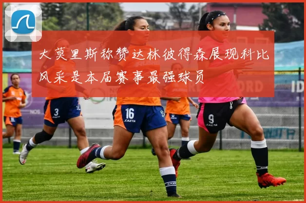 大莫里斯称赞达林彼得森展现科比风采是本届赛事最强球员