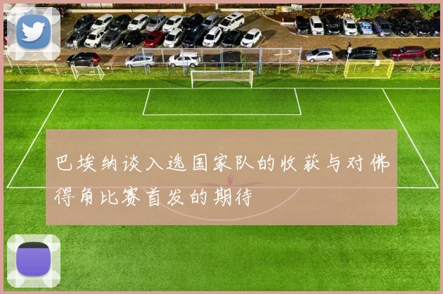 巴埃纳谈入选国家队的收获与对佛得角比赛首发的期待
