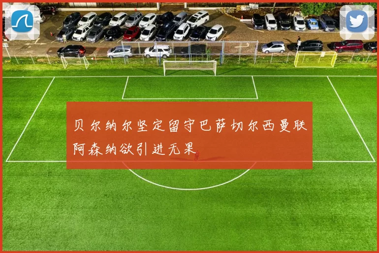 贝尔纳尔坚定留守巴萨切尔西曼联阿森纳欲引进无果