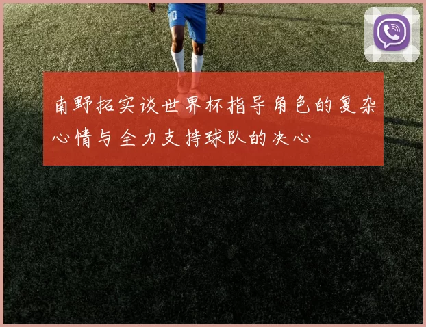 南野拓实谈世界杯指导角色的复杂心情与全力支持球队的决心