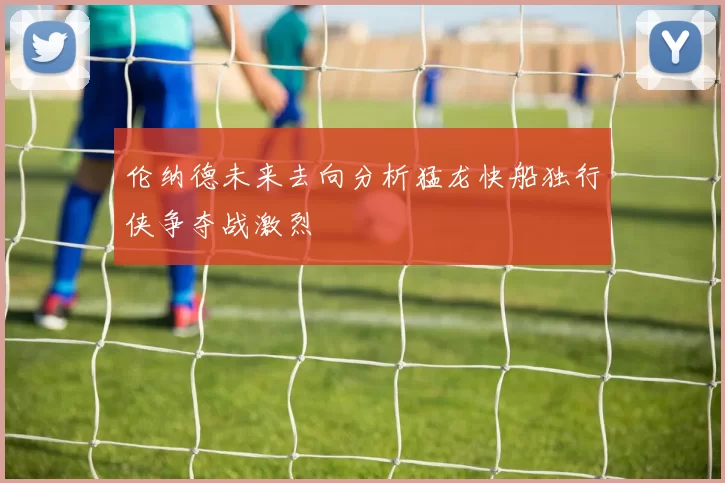 伦纳德未来去向分析猛龙快船独行侠争夺战激烈