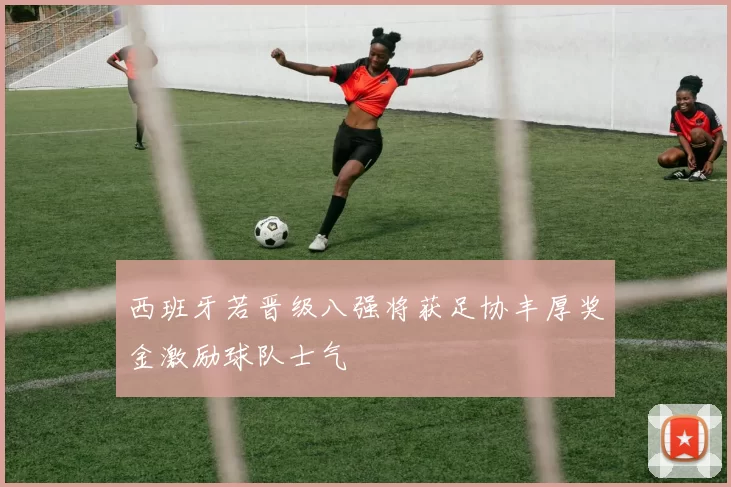 西班牙若晋级八强将获足协丰厚奖金激励球队士气