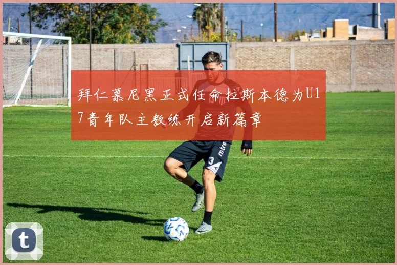 拜仁慕尼黑正式任命拉斯本德为U17青年队主教练开启新篇章