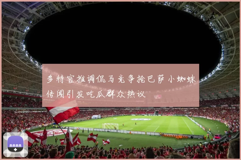 多特官推调侃马竞争抢巴萨小蜘蛛传闻引发吃瓜群众热议