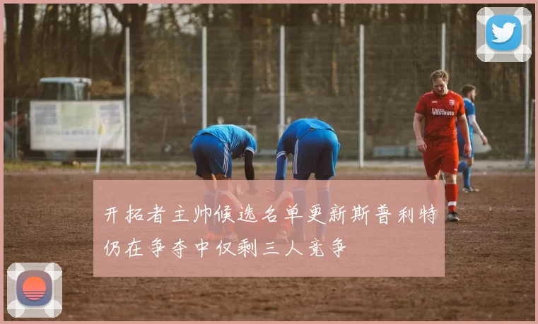 开拓者主帅候选名单更新斯普利特仍在争夺中仅剩三人竞争