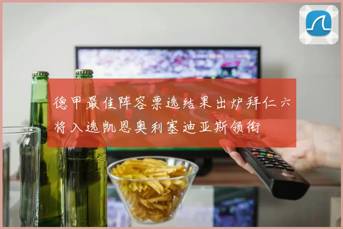德甲最佳阵容票选结果出炉拜仁六将入选凯恩奥利塞迪亚斯领衔