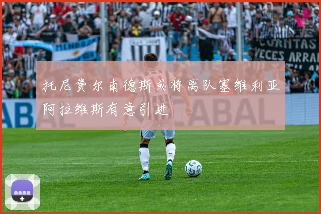 托尼费尔南德斯或将离队塞维利亚阿拉维斯有意引进