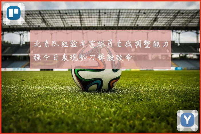 北京队经验丰富球员自我调整能力强今日表现如刀锋般致命