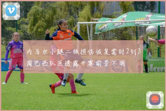 内马尔小腿二级损伤恢复需时2到3周巴西队医透露开赛前景不明
