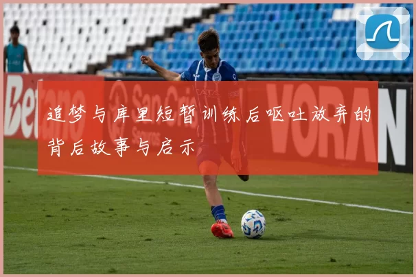 追梦与库里短暂训练后呕吐放弃的背后故事与启示