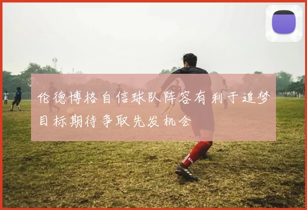 伦德博格自信球队阵容有利于追梦目标期待争取先发机会