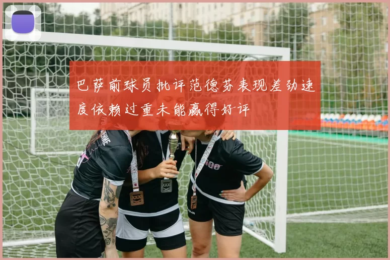 巴萨前球员批评范德芬表现差劲速度依赖过重未能赢得好评