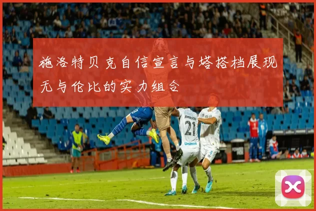 施洛特贝克自信宣言与塔搭档展现无与伦比的实力组合