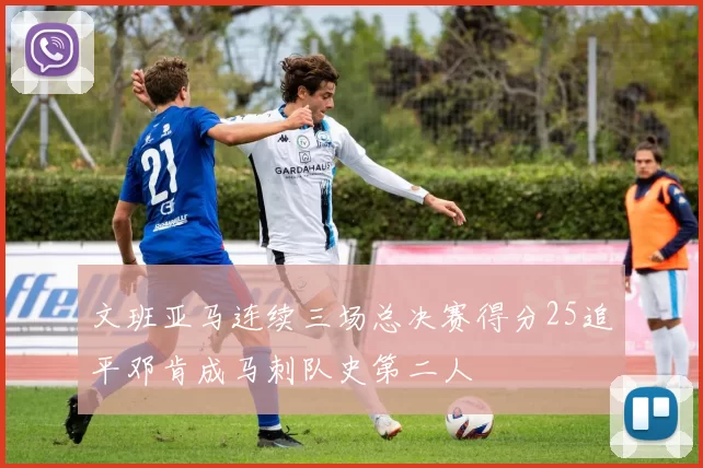 文班亚马连续三场总决赛得分25追平邓肯成马刺队史第二人