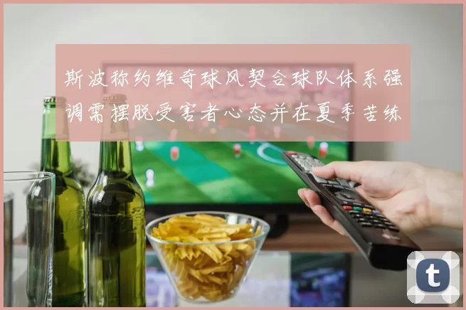 斯波称约维奇球风契合球队体系强调需摆脱受害者心态并在夏季苦练