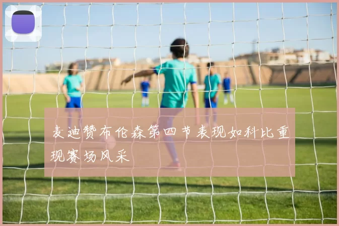 麦迪赞布伦森第四节表现如科比重现赛场风采