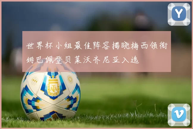 世界杯小组最佳阵容揭晓梅西领衔姆巴佩登贝莱沃齐尼亚入选
