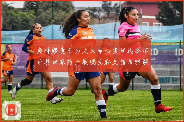 庞峥麟妻子为丈夫专心集训选择不让其回家陪产展现无私支持与理解